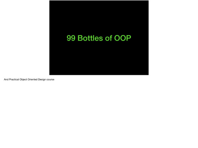 99 Bottles of OOP
And Practical Object Oriented Design course

