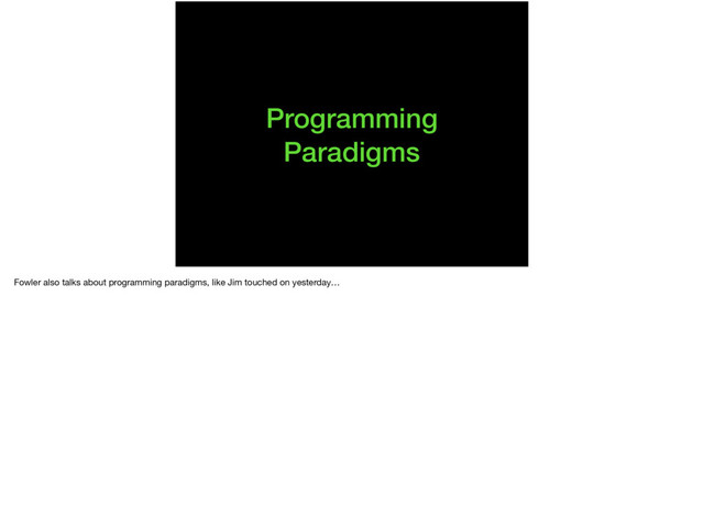 Programming
Paradigms
Fowler also talks about programming paradigms, like Jim touched on yesterday…

