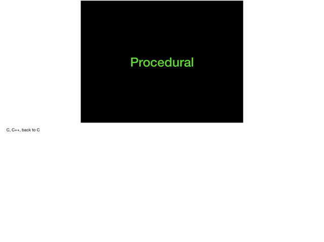 Procedural
C, C++, back to C
