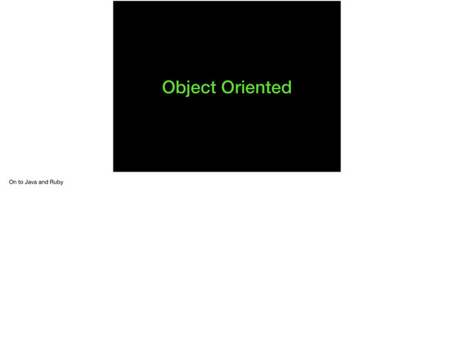 Object Oriented
On to Java and Ruby
