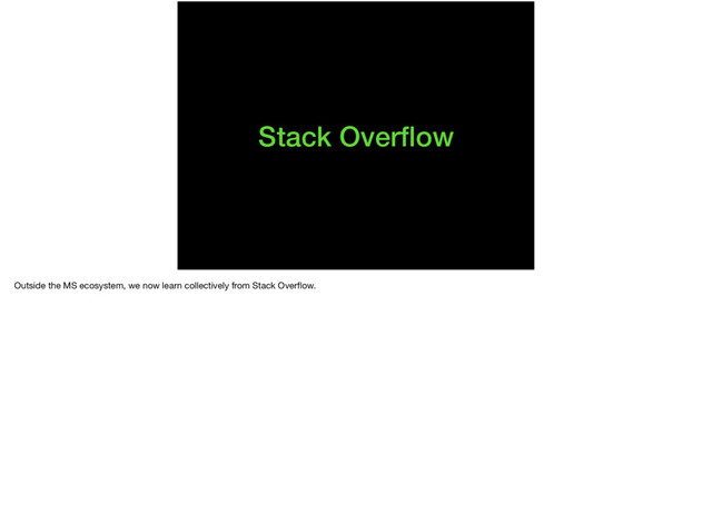 Stack Overﬂow
Outside the MS ecosystem, we now learn collectively from Stack Overﬂow.
