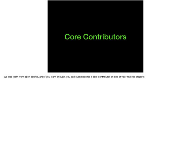 Core Contributors
We also learn from open source, and if you learn enough, you can even become a core contributor on one of your favorite projects
