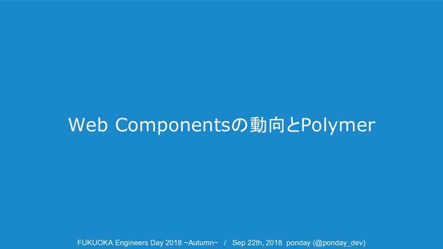 Web Componentsの動向とPolymer
FUKUOKA Engineers Day 2018 ~Autumn~ / Sep 22th, 2018 ponday (@ponday_dev)
