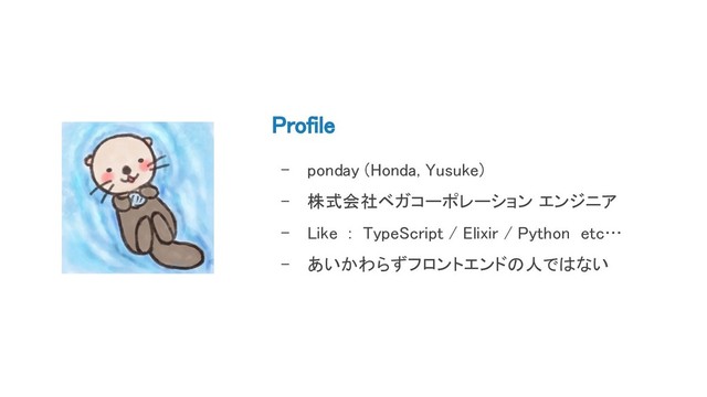 Profile
- ponday (Honda, Yusuke)
- 株式会社ベガコーポレーション エンジニア
- Like : TypeScript / Elixir / Python etc…
- あいかわらずフロントエンドの人ではない
