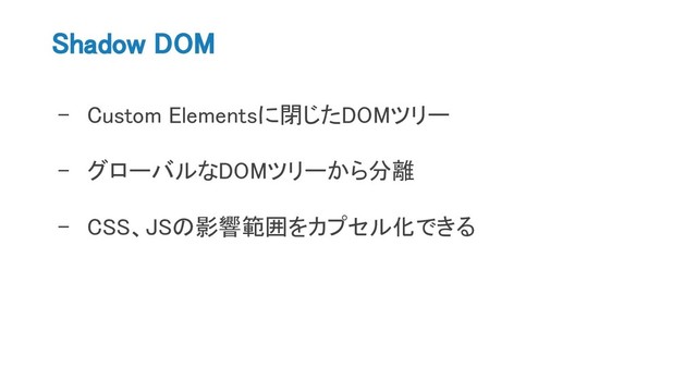 Shadow DOM
- Custom Elementsに閉じたDOMツリー
- グローバルなDOMツリーから分離
- CSS、JSの影響範囲をカプセル化できる
