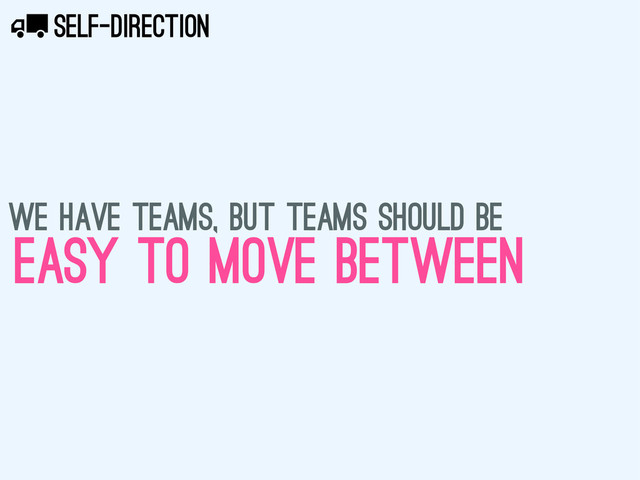 SELF-DIRECTION
X
WE HAVE TEAMS, BUT TEAMS SHOULD BE
EASY TO MOVE BEtweEN
