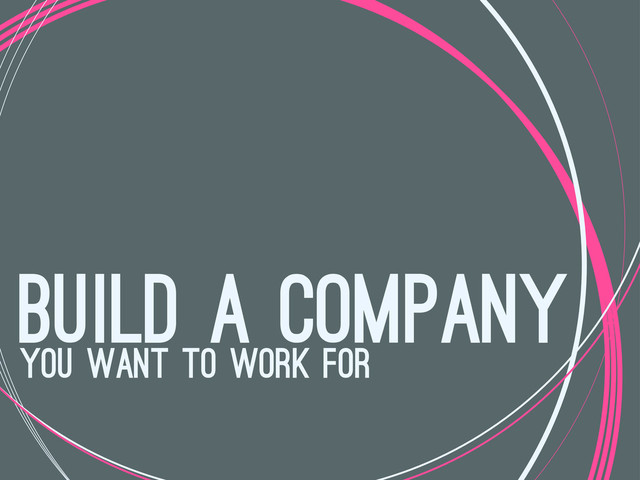 build a company
you want to work for
