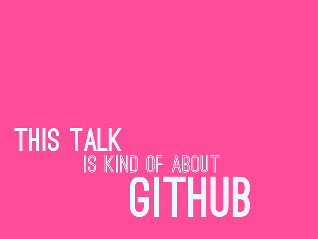this talk
is kind of about
github
