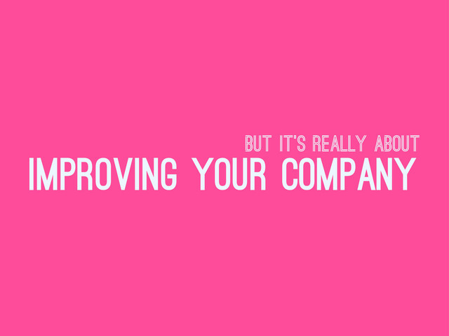 but it’s really about
improving your company
