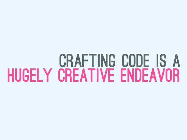 crafting code is a
hugely creative endeavor
