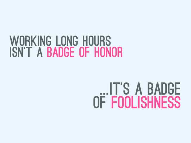 working long hours
isn’t a badge of honor
...it’s a badge
of foolishness
