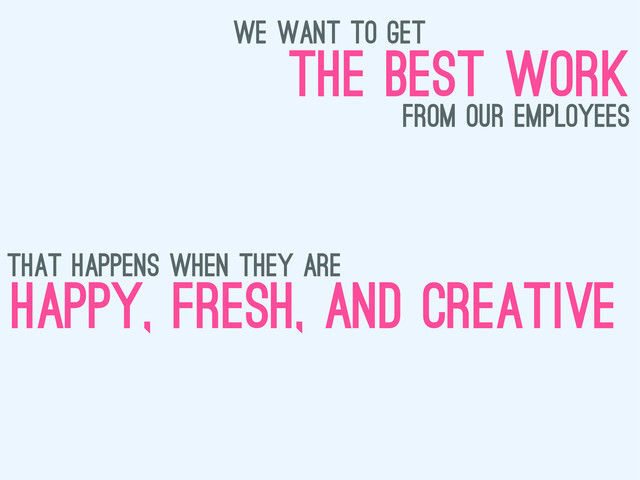 we want to get
the best work
from our employees
that happens when they are
happy, fresh, and creative
