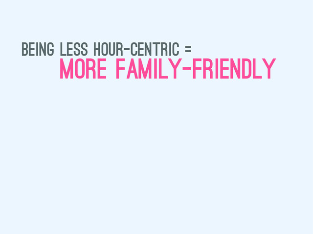 being less hour-centric =
more family-friendly
