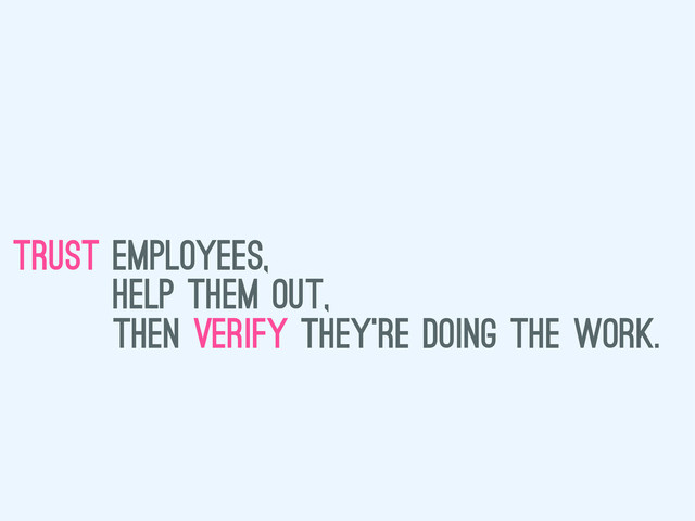 trust employees,
help them out,
then verify they’re doing the work.

