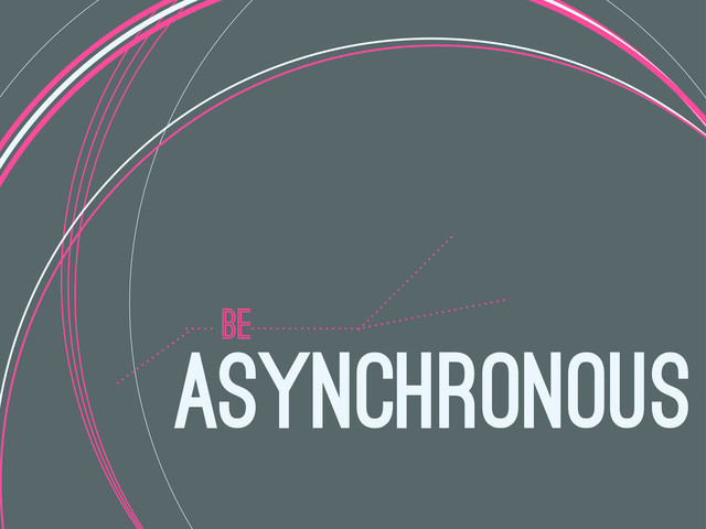 BE
ASYNCHRONOUS

