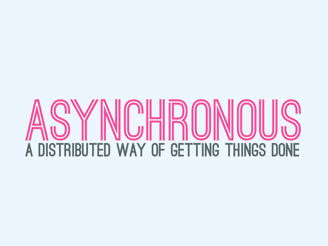 asynchronous
a distributed way of getting things done
