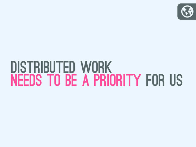 G
distributed work
needs to be a priority for us
