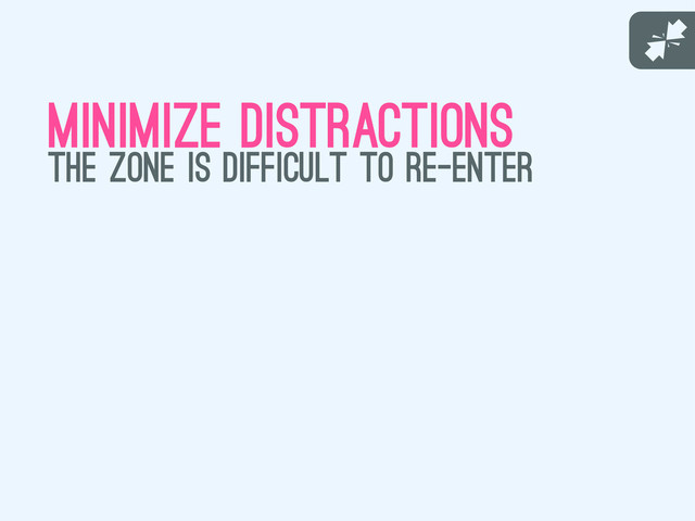 J
minimize distractions
the zone is difficult to re-enter
