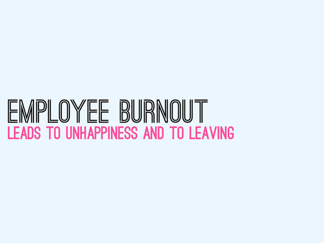 LEADS TO UNHAPPINESS AND TO LEAVING
EMPLOYEE BURNOUT
