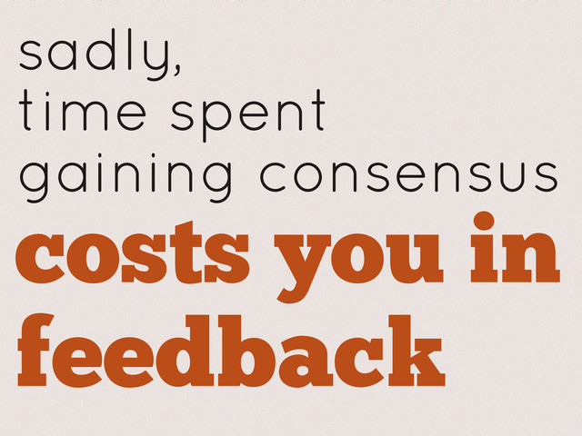 sadly,
time spent
gaining consensus
costs you in
feedback
