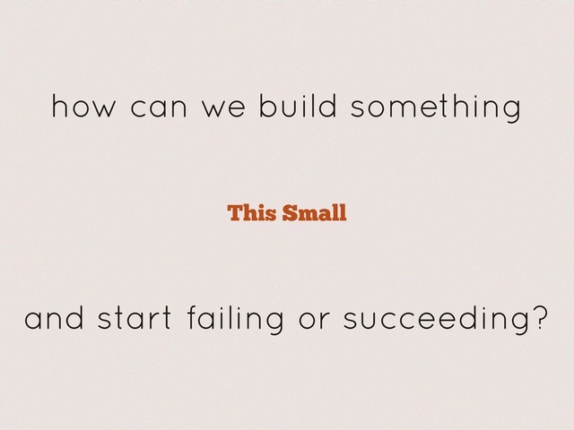 This Small
how can we build something
and start failing or succeeding?
