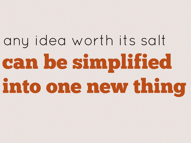 any idea worth its salt
can be simplified
into one new thing
