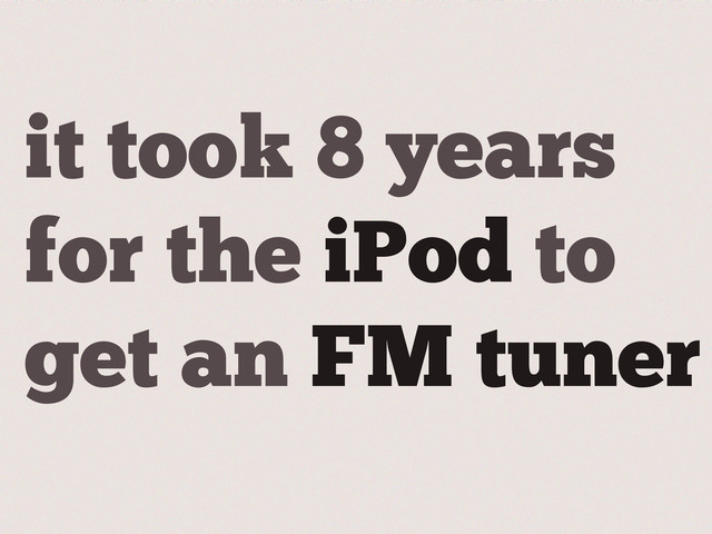 it took 8 years
for the iPod to
get an FM tuner
