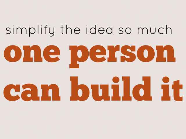 one person
can build it
simplify the idea so much

