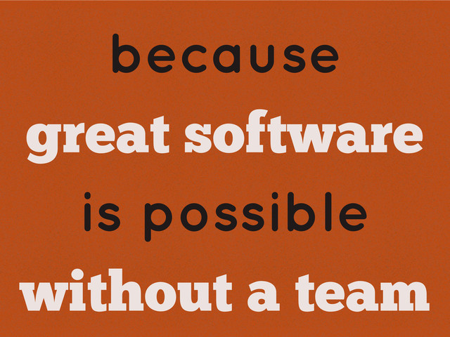 because
great software
is possible
without a team
