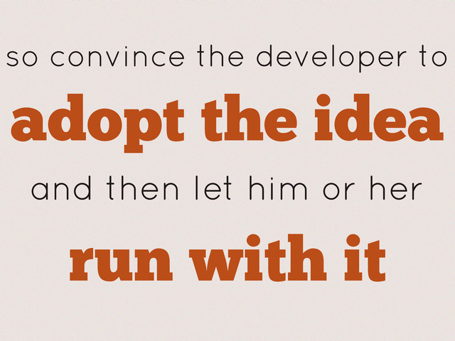 so convince the developer to
adopt the idea
and then let him or her
run with it
