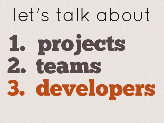 let's talk about
1. projects
2. teams
3. developers

