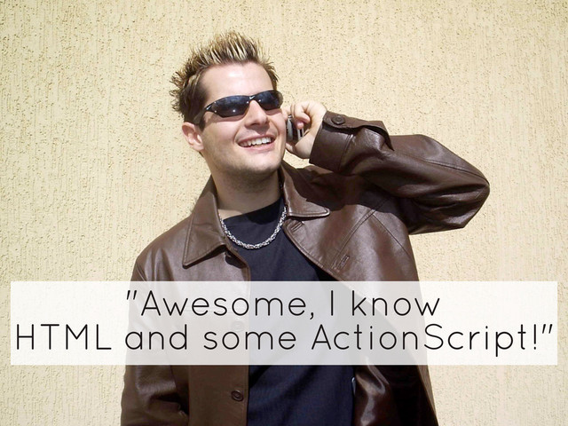 "Awesome, I know
HTML and some ActionScript!"
