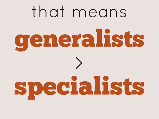 generalists
that means
>
specialists
