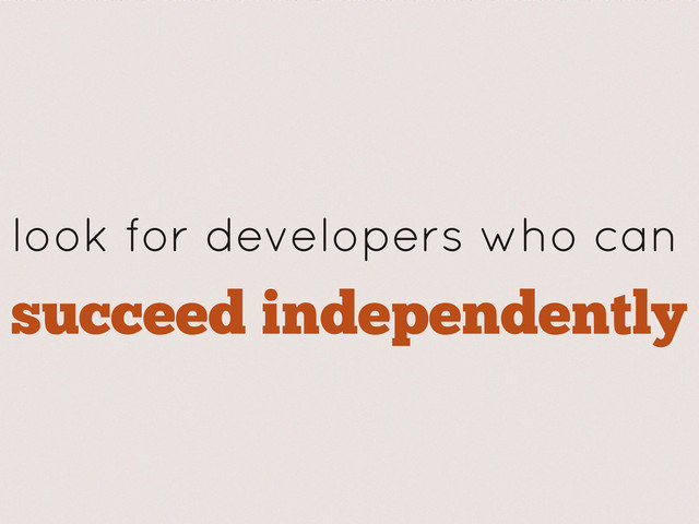 succeed independently
look for developers who can
