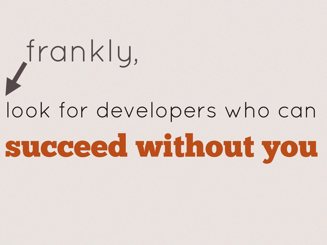 succeed without you
look for developers who can
frankly,
