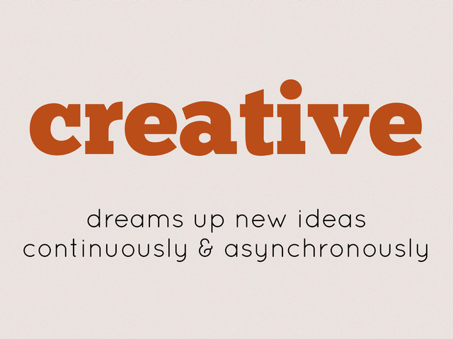 creative
dreams up new ideas
continuously & asynchronously
