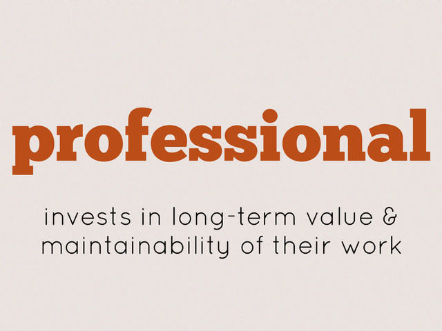 professional
invests in long-term value &
maintainability of their work
