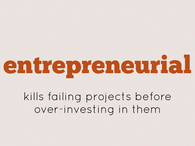 entrepreneurial
kills failing projects before
over-investing in them

