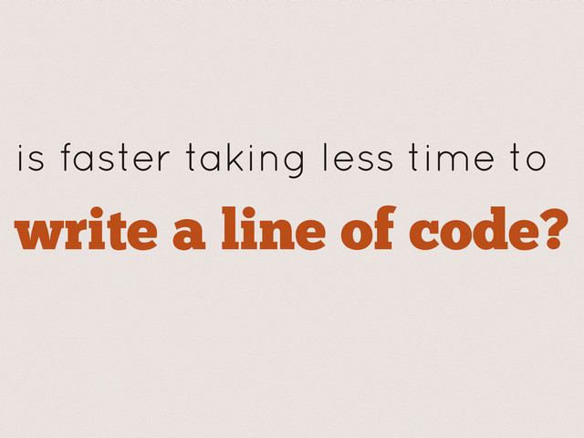 write a line of code?
is faster taking less time to
