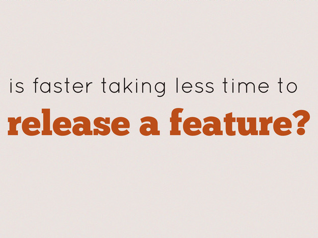 is faster taking less time to
release a feature?
