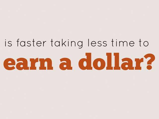 earn a dollar?
is faster taking less time to
