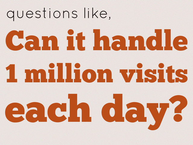 Can it handle
1 million visits
each day?
questions like,
