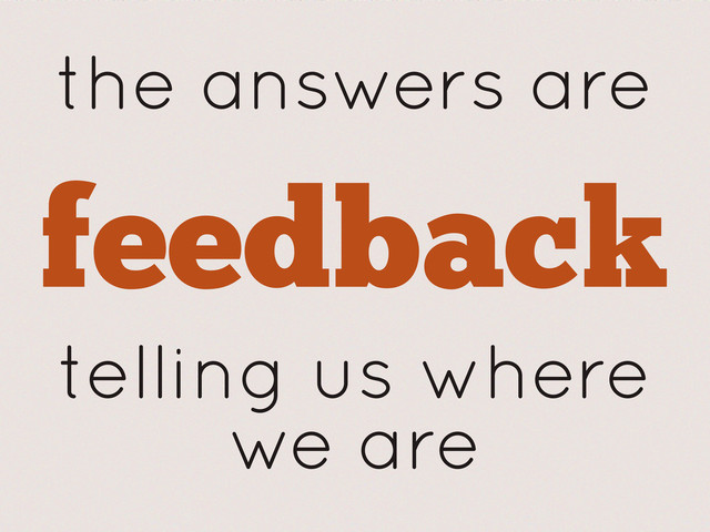 the answers are
feedback
telling us where
we are
