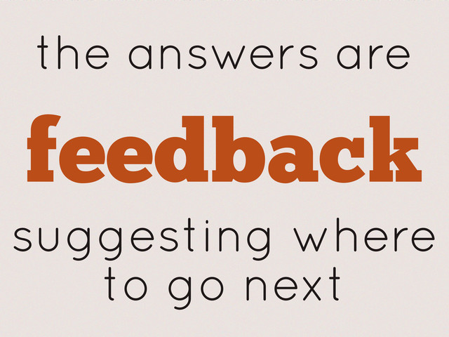 the answers are
feedback
suggesting where
to go next
