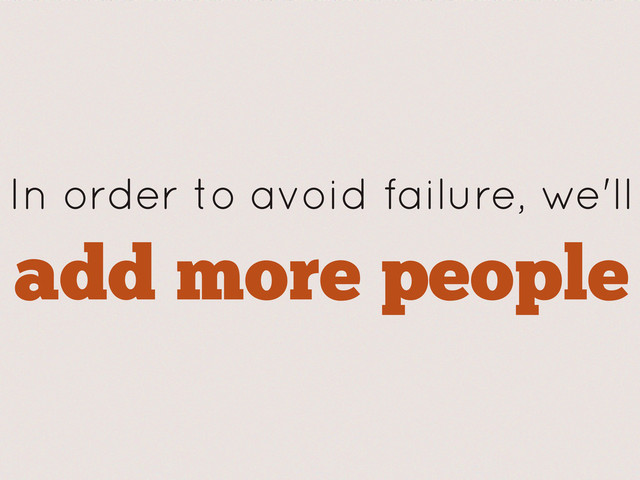 In order to avoid failure, we'll
add more people
