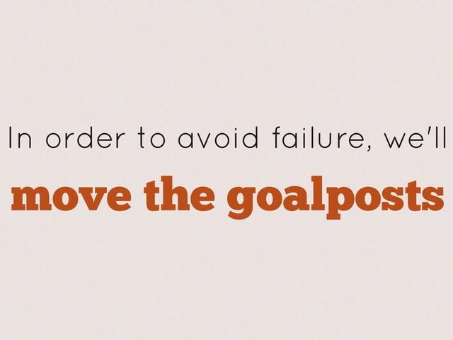 move the goalposts
In order to avoid failure, we'll
