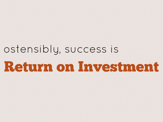 ostensibly, success is
Return on Investment
