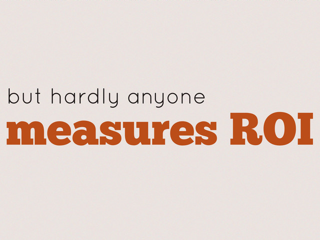 but hardly anyone
measures ROI
