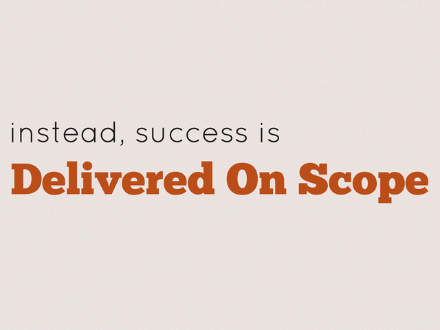 instead, success is
Delivered On Scope
