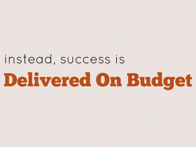 instead, success is
Delivered On Budget
